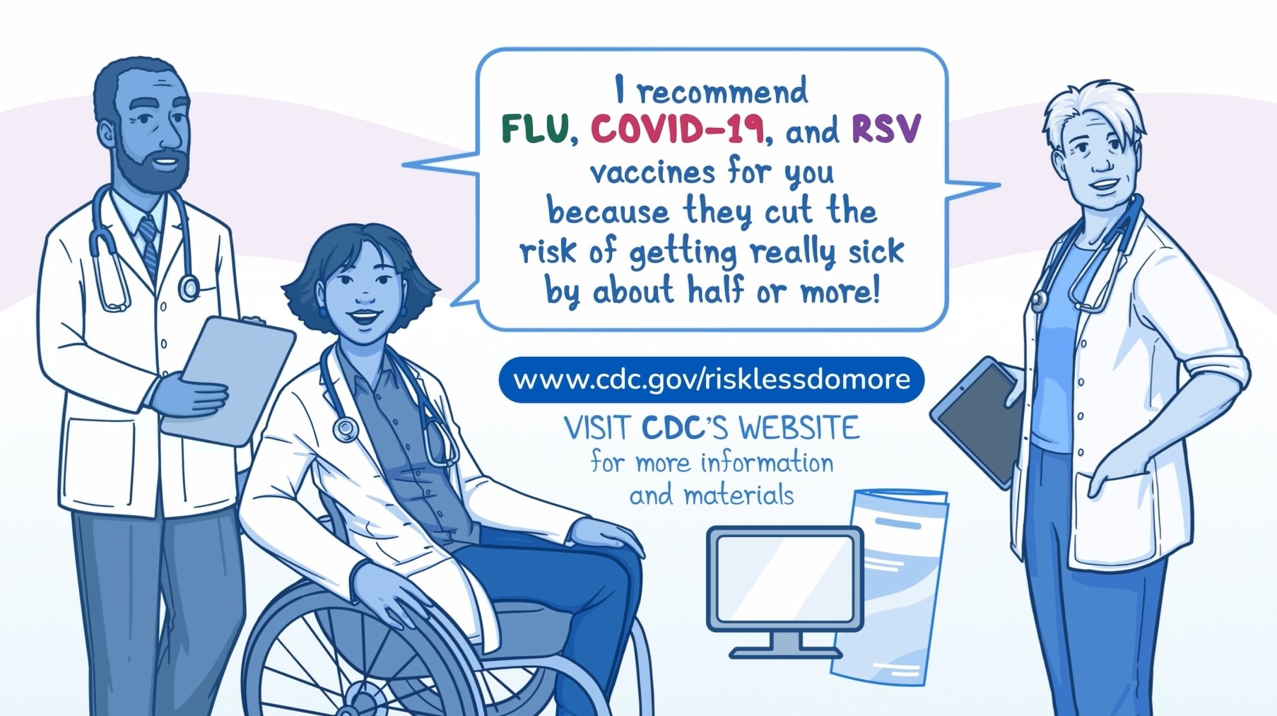 Illustration of three clinicians saying "I recommend flu, COVID-19, and RSV vaccines for you because they cut the risk of getting really sick by about half or more!"